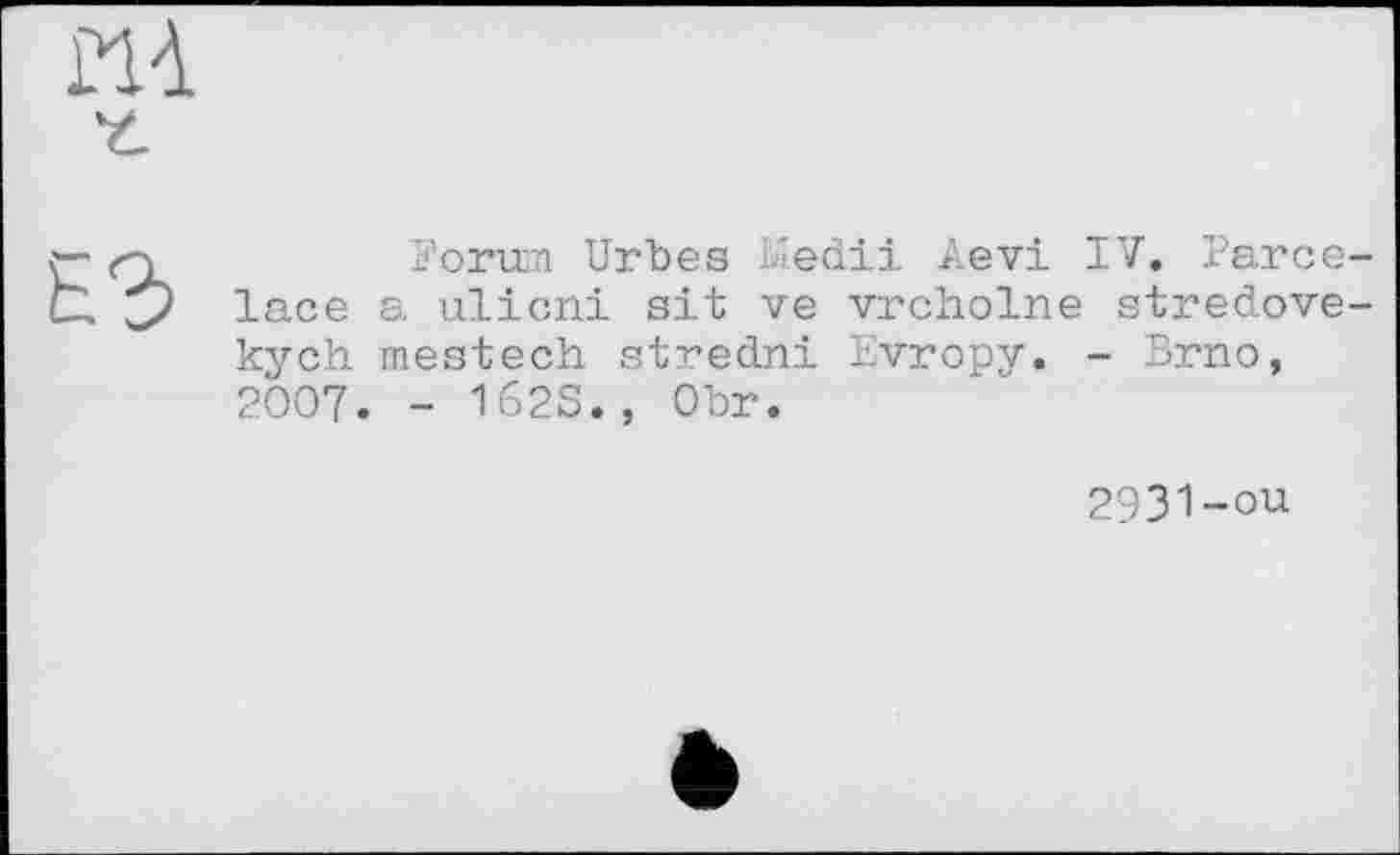 ﻿ИЛ

Forum Urbes Kedii Aevi IV. Parcelace a ulicni sit ve vrcholne stredove-kych mestech stredni Evropy. - Brno, 2007. - 162S., Obr.
2931-ou